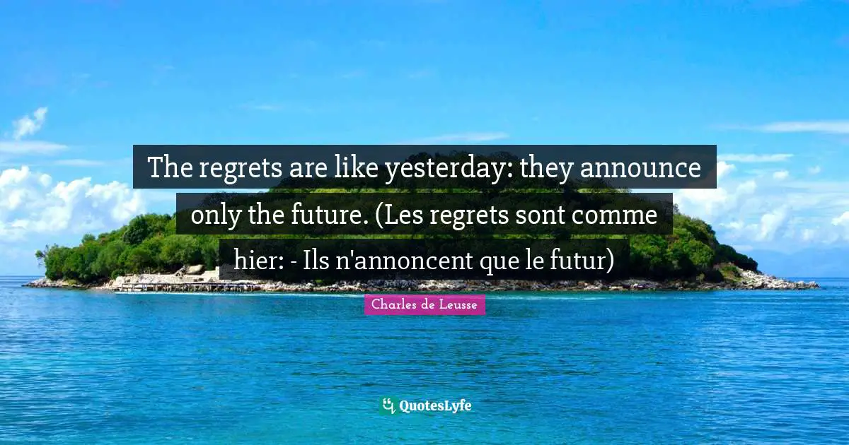 The regrets are like yesterday: they announce only the future. (Les regrets sont comme hier: - Ils n'annoncent que le futur)