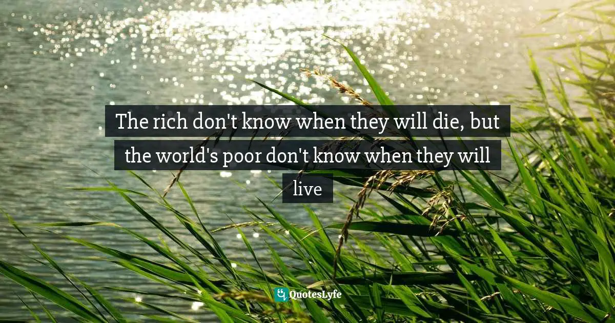 The rich don't know when they will die, but the world's poor don't know when they will live