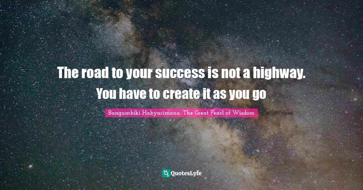 Bangambiki Habyarimana, The Great Pearl of Wisdom Quotes: The road to your success is not a highway. You have to create it as you go