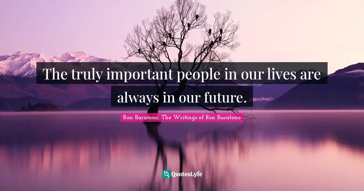 The truly important people in our lives are always in our future.