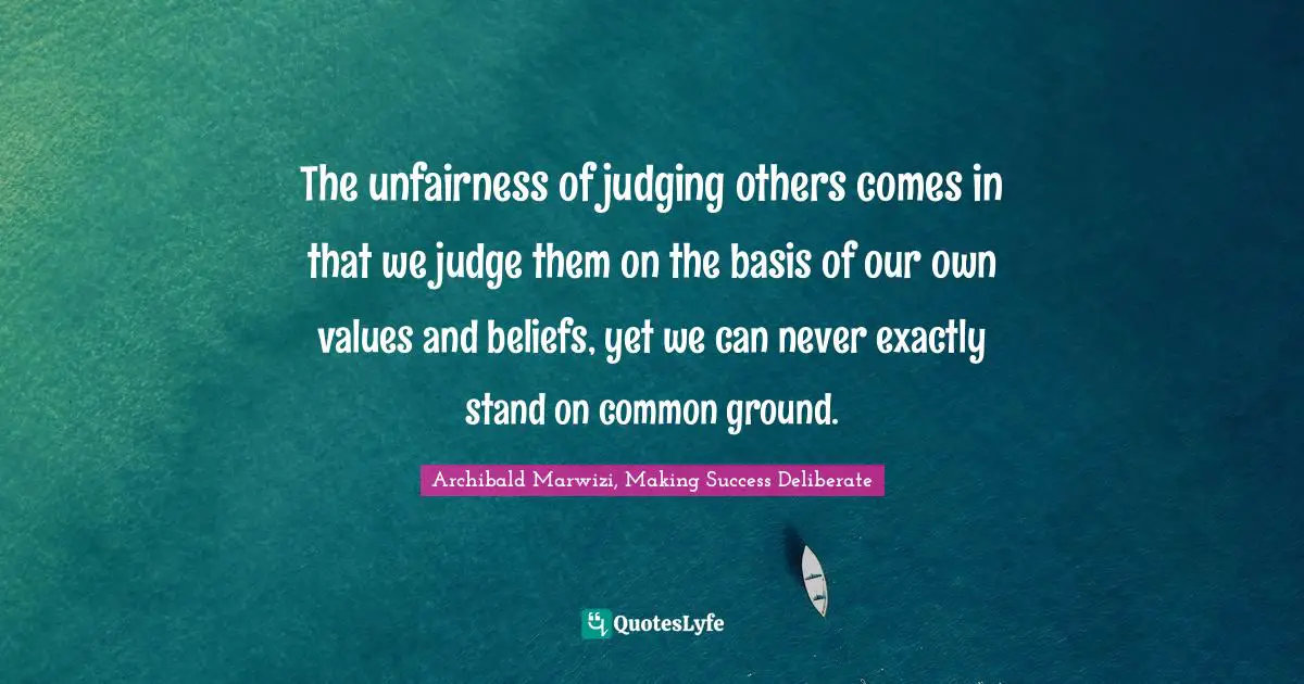 Archibald Marwizi, Making Success Deliberate Quotes: "The unfairness of judging others comes in that we judge them on the basis of our own values and beliefs, yet we can never exactly stand on common ground."