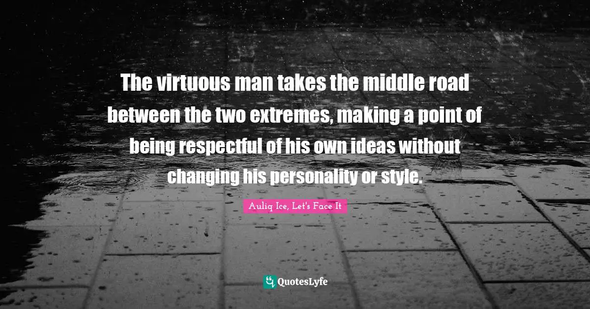 The virtuous man takes the middle road between the two extremes, making a point of being respectful of his own ideas without changing his personality or style.