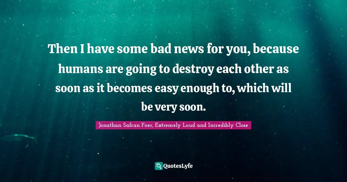 Then I have some bad news for you, because humans are going to destroy each other as soon as it becomes easy enough to, which will be very soon.