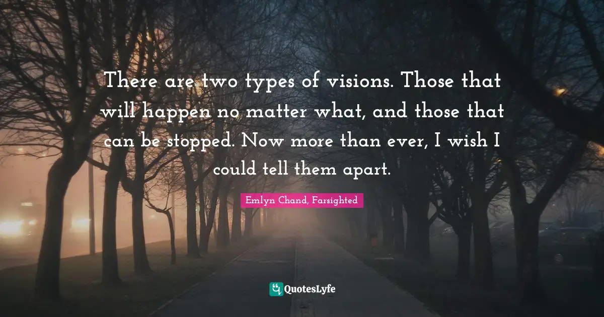 Emlyn Chand, Farsighted Quotes: "There are two types of visions. Those that will happen no matter what, and those that can be stopped. Now more than ever, I wish I could tell them apart."