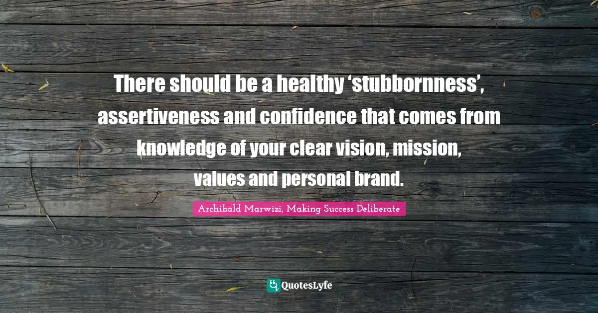 There should be a healthy ‘stubbornness’, assertiveness and confidence that comes from knowledge of your clear vision, mission, values and personal brand.