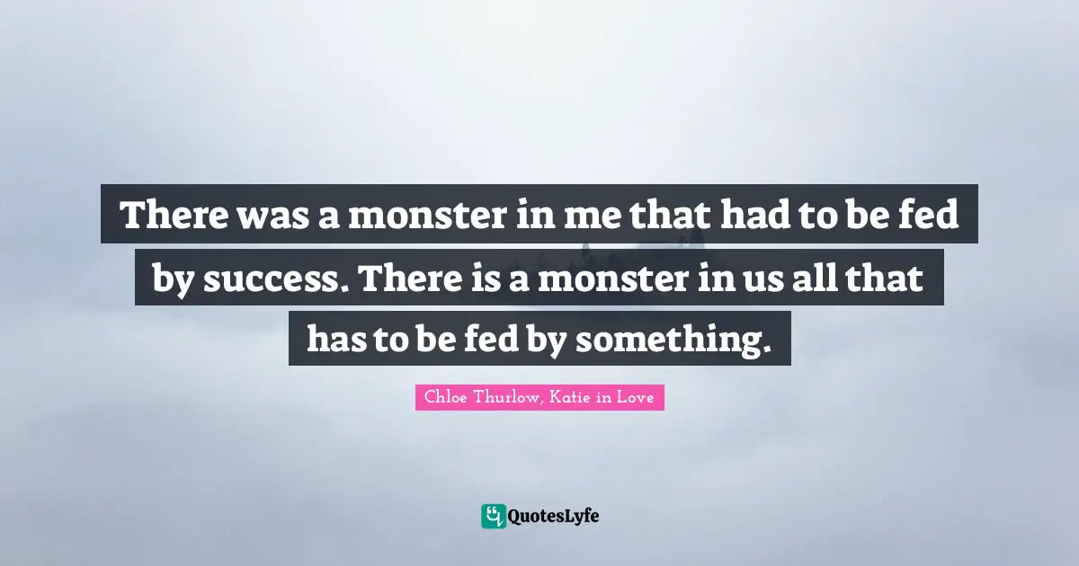 There was a monster in me that had to be fed by success. There is a monster in us all that has to be fed by something.