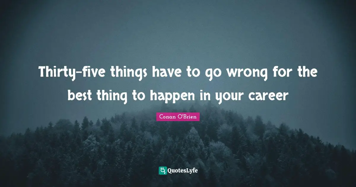 Thirty-five things have to go wrong for the best thing to happen in your career