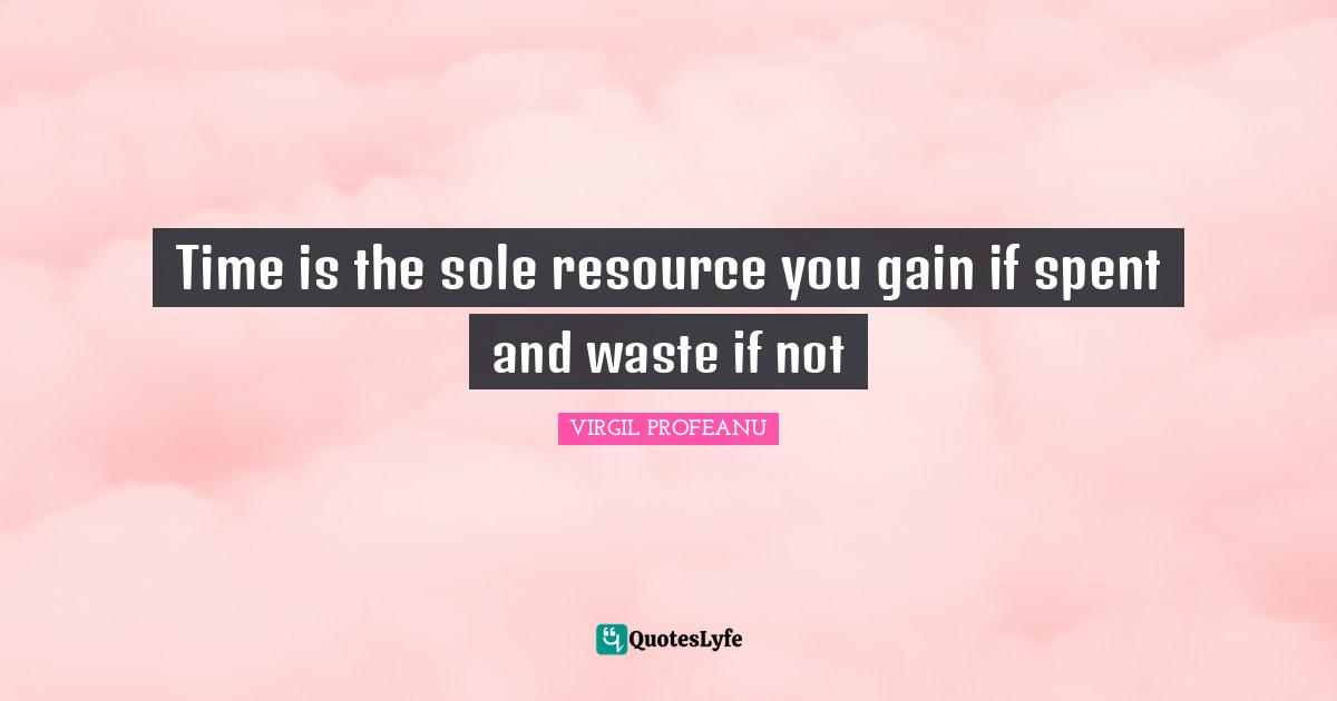 Time is the sole resource you gain if spent and waste if not