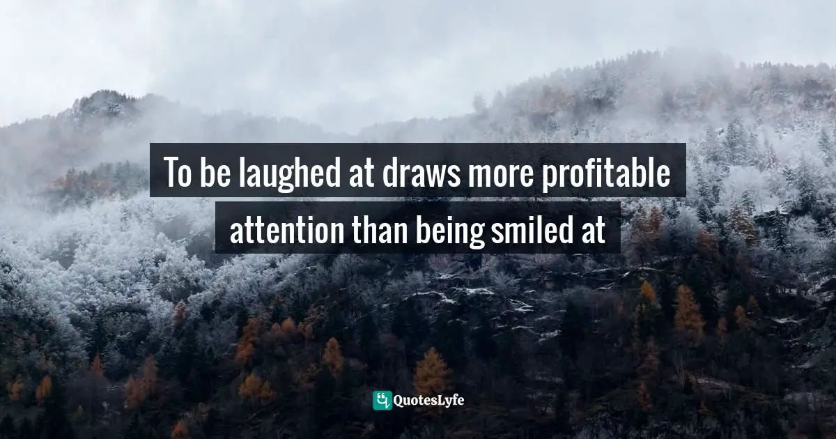 To be laughed at draws more profitable attention than being smiled at