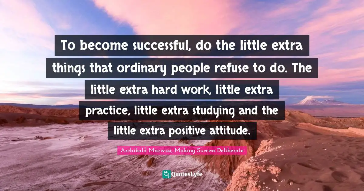 To become successful, do the little extra things that ordinary people refuse to do. The little extra hard work, little extra practice, little extra studying and the little extra positive attitude.