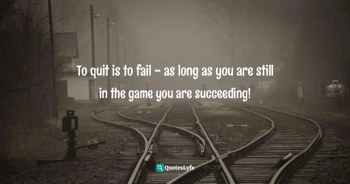 Lindsey Rietzsch, Successful Failures: Recognizing The Divine Role That Opposition Plays In Life's Quest For Success Quotes: "To quit is to fail - as long as you are still in the game you are succeeding!"