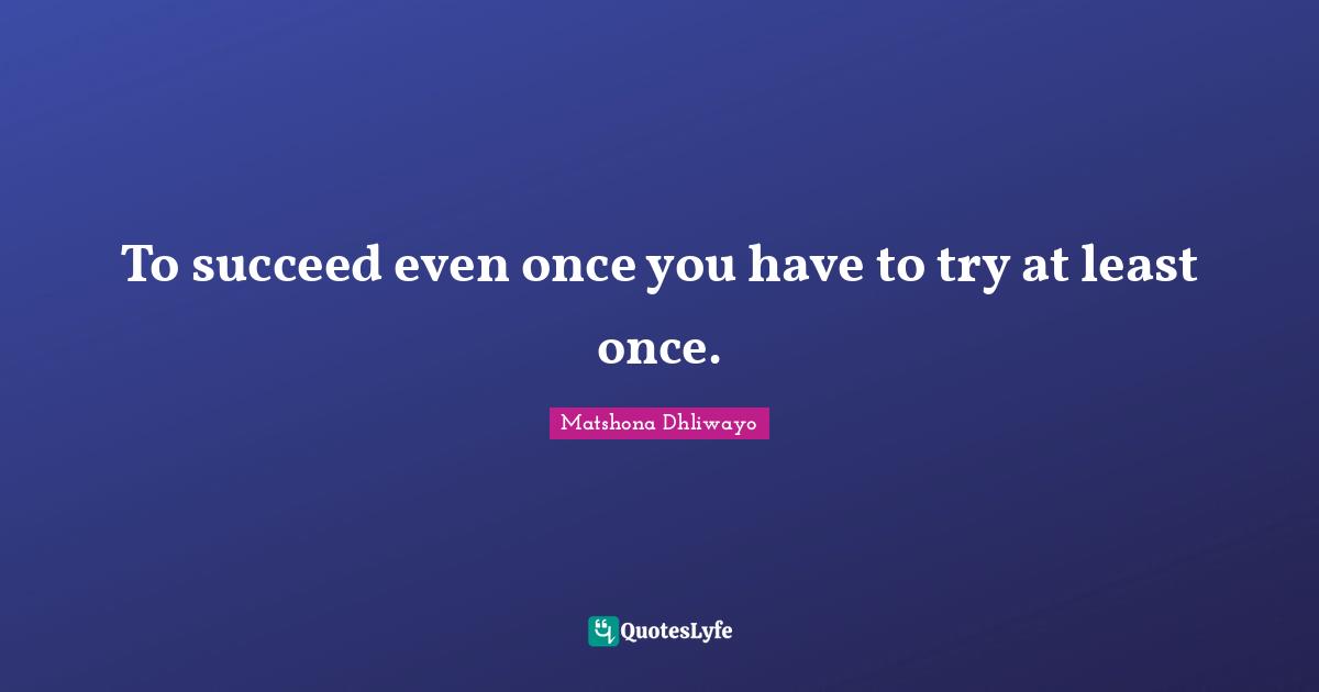 To succeed even once you have to try at least once.