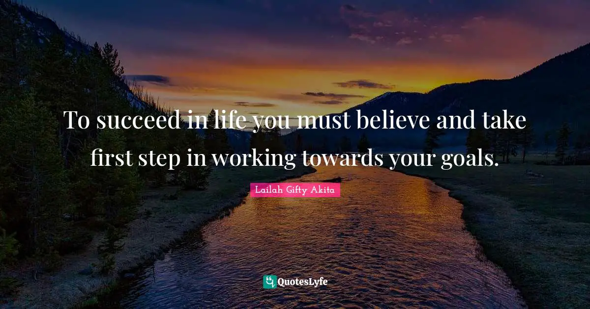 To succeed in life you must believe and take first step in working towards your goals.
