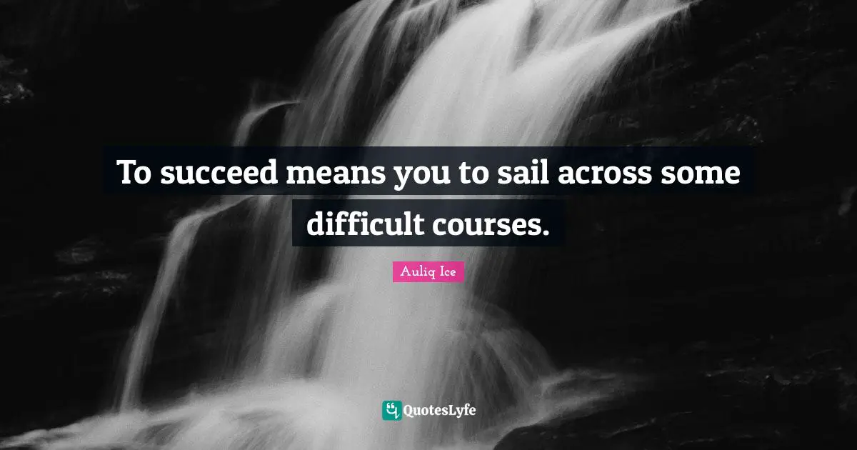 To succeed means you to sail across some difficult courses.