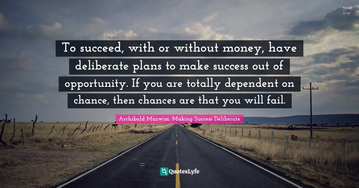 Archibald Marwizi, Making Success Deliberate Quotes: "To succeed, with or without money, have deliberate plans to make success out of opportunity. If you are totally dependent on chance, then chances are that you will fail."
