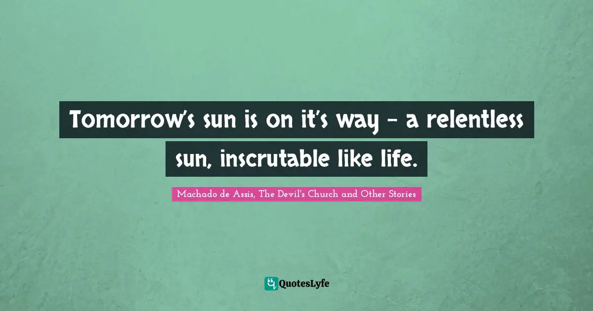 Tomorrow’s sun is on it’s way – a relentless sun, inscrutable like life.