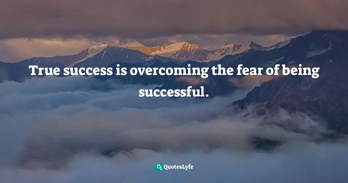 True success is overcoming the fear of being successful.