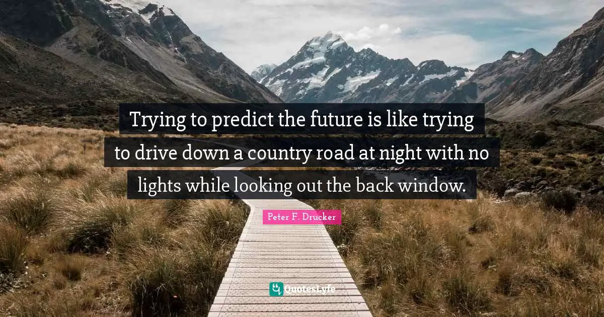 Peter F. Drucker Quotes: "Trying to predict the future is like trying to drive down a country road at night with no lights while looking out the back window."