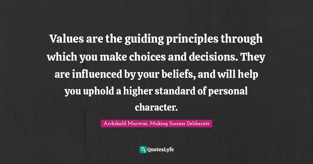 Values are the guiding principles through which you make choices and decisions. They are influenced by your beliefs, and will help you uphold a higher standard of personal character.