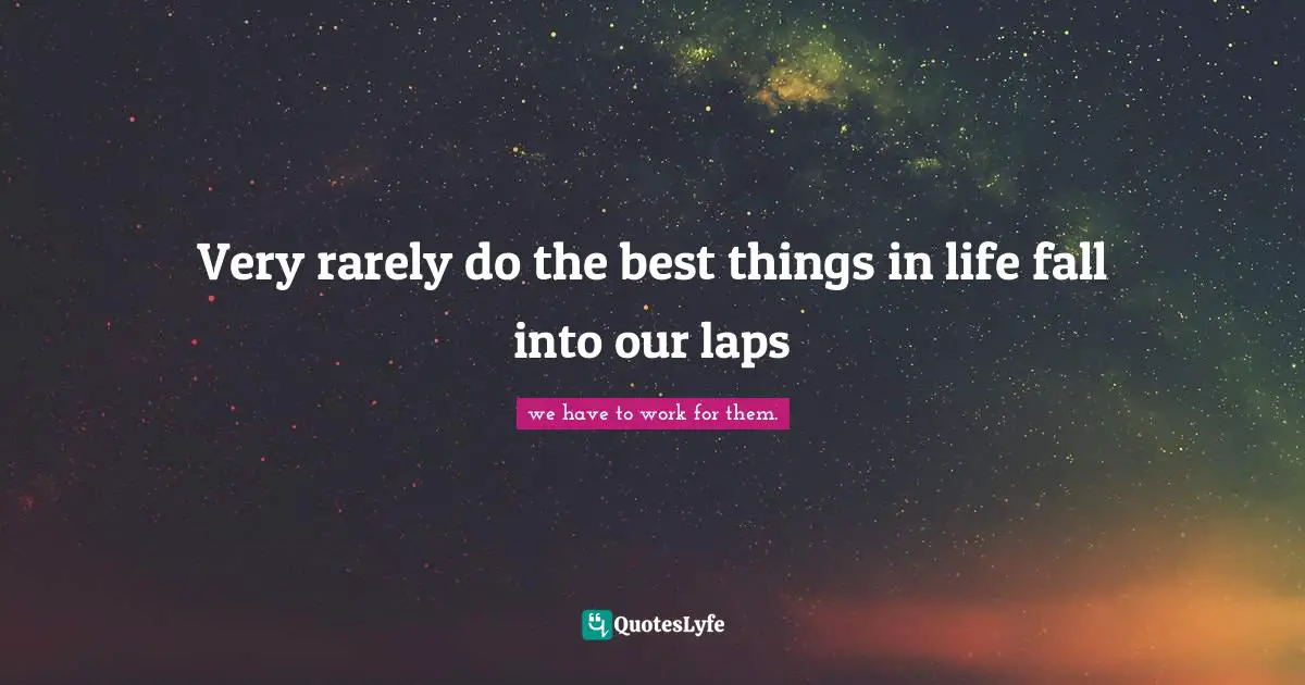 Very rarely do the best things in life fall into our laps
