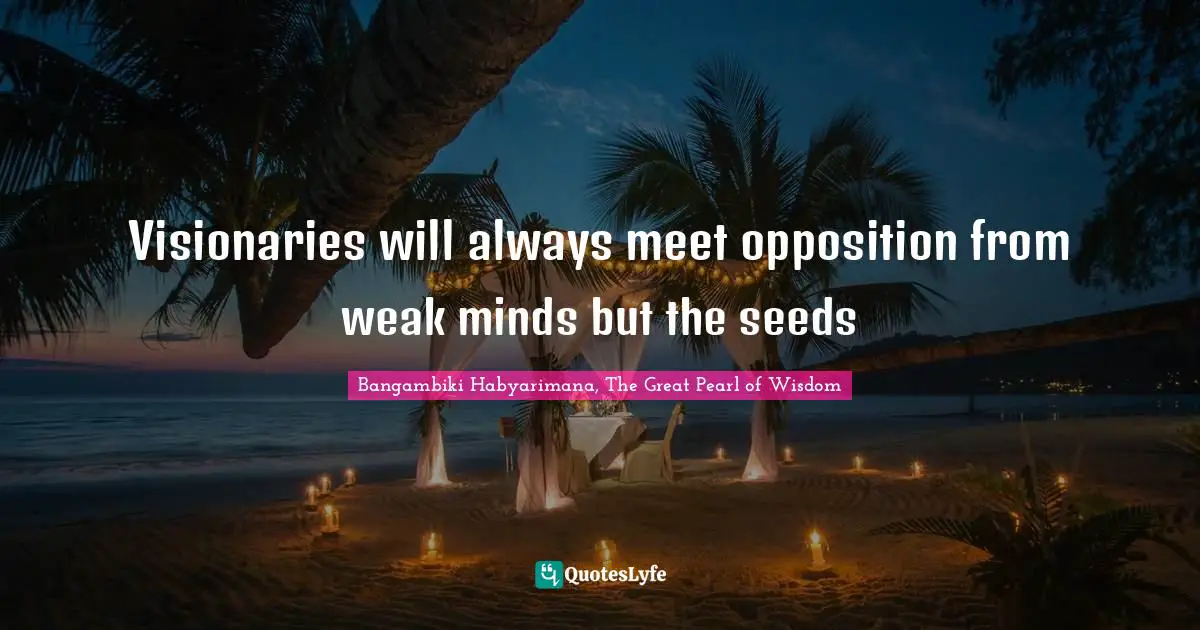 Bangambiki Habyarimana, The Great Pearl of Wisdom Quotes: Visionaries will always meet opposition from weak minds but the seeds