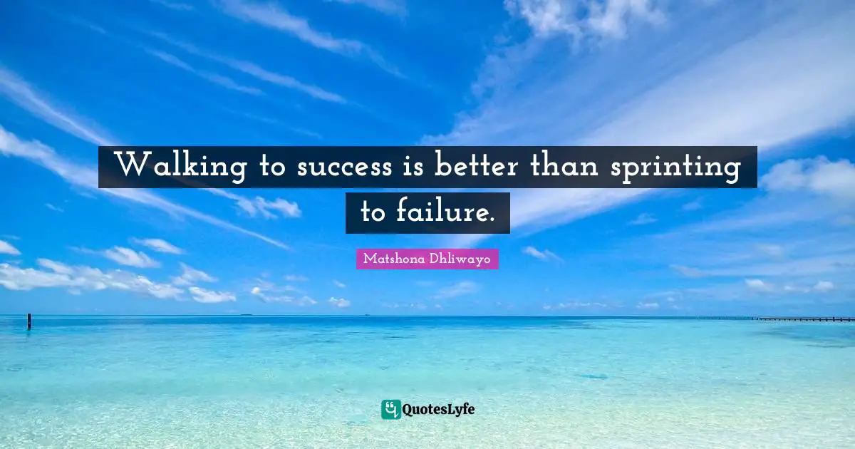 Walking to success is better than sprinting to failure.