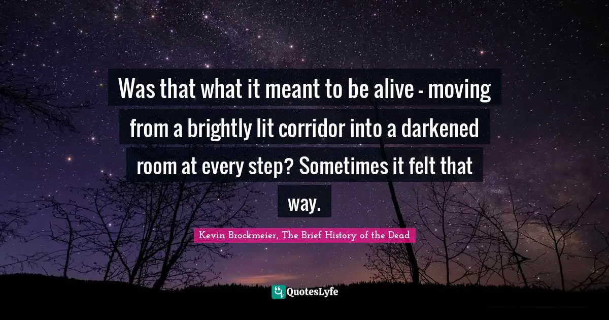 Was that what it meant to be alive - moving from a brightly lit corridor into a darkened room at every step? Sometimes it felt that way.