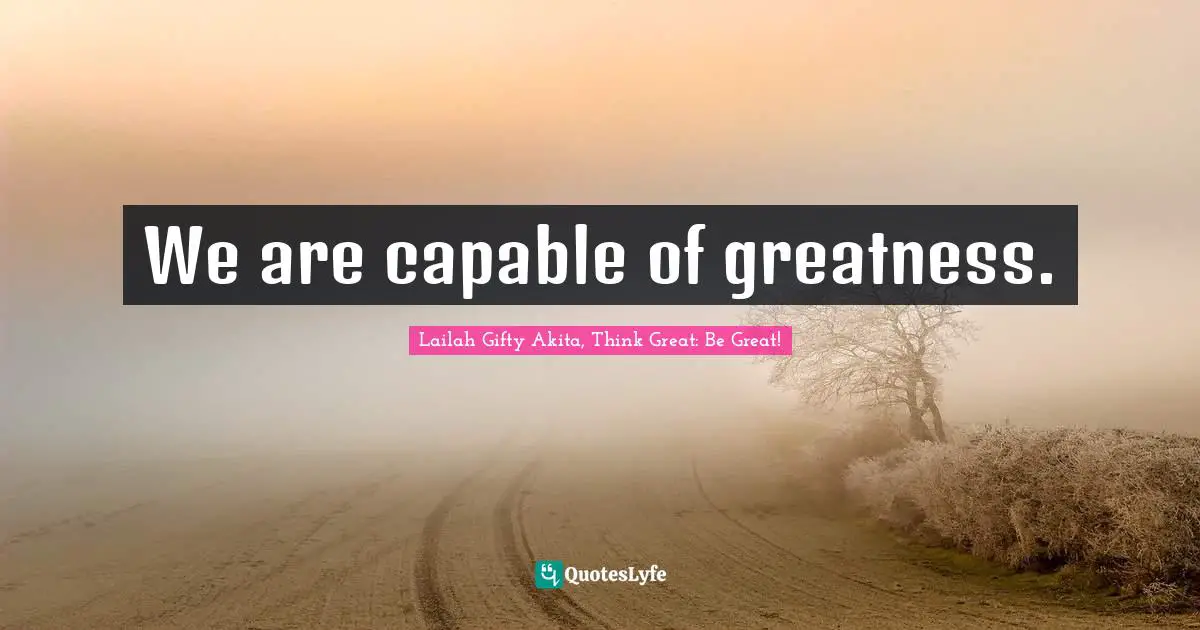 Lailah Gifty Akita, Think Great: Be Great! Quotes: We are capable of greatness.