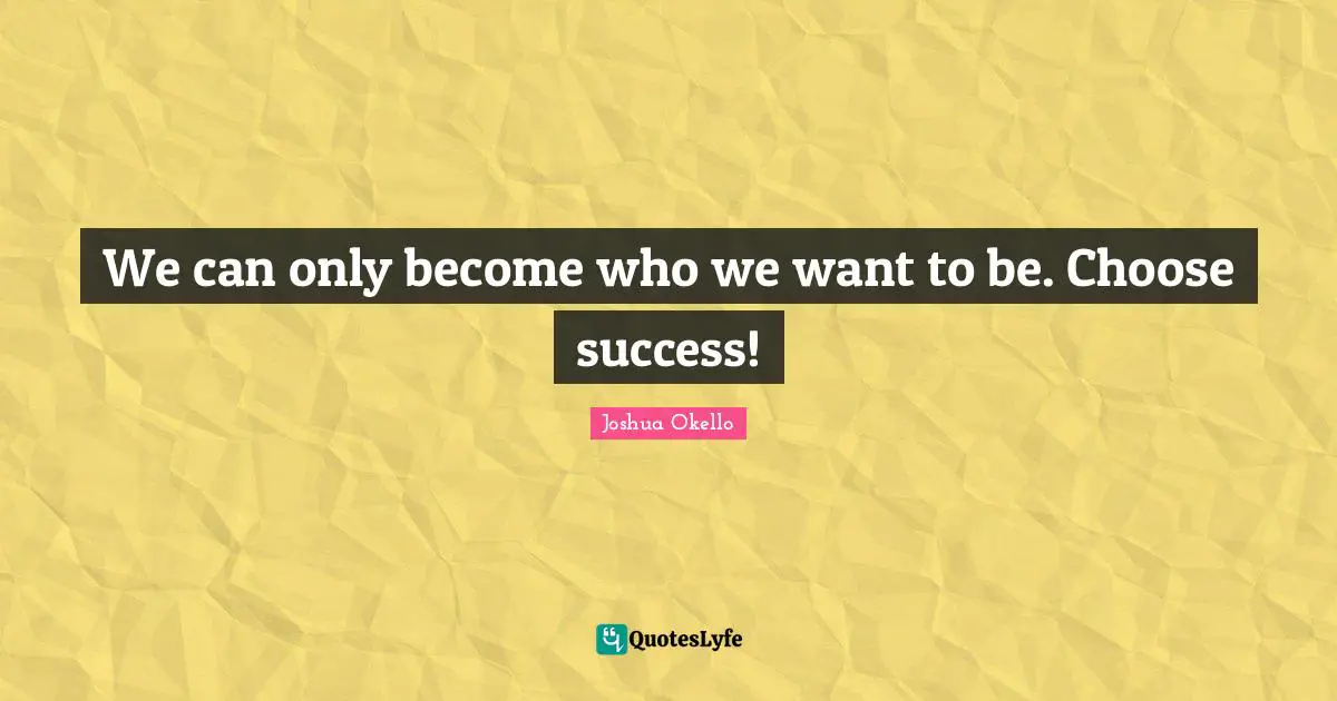We can only become who we want to be. Choose success!
