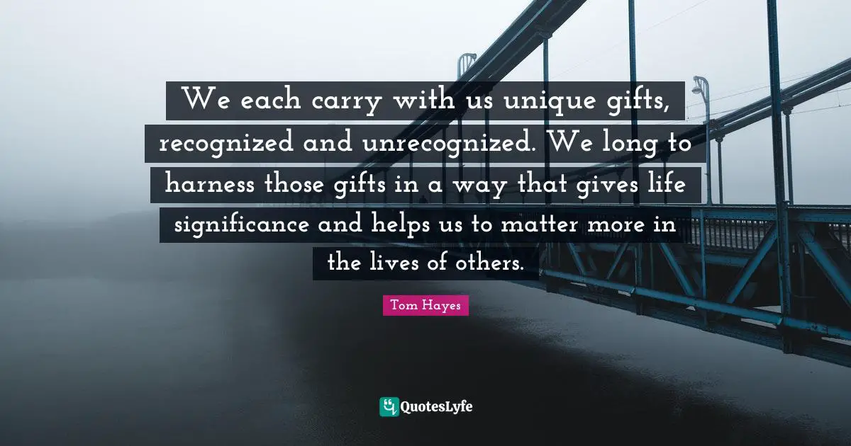 We each carry with us unique gifts, recognized and unrecognized. We long to harness those gifts in a way that gives life significance and helps us to matter more in the lives of others.