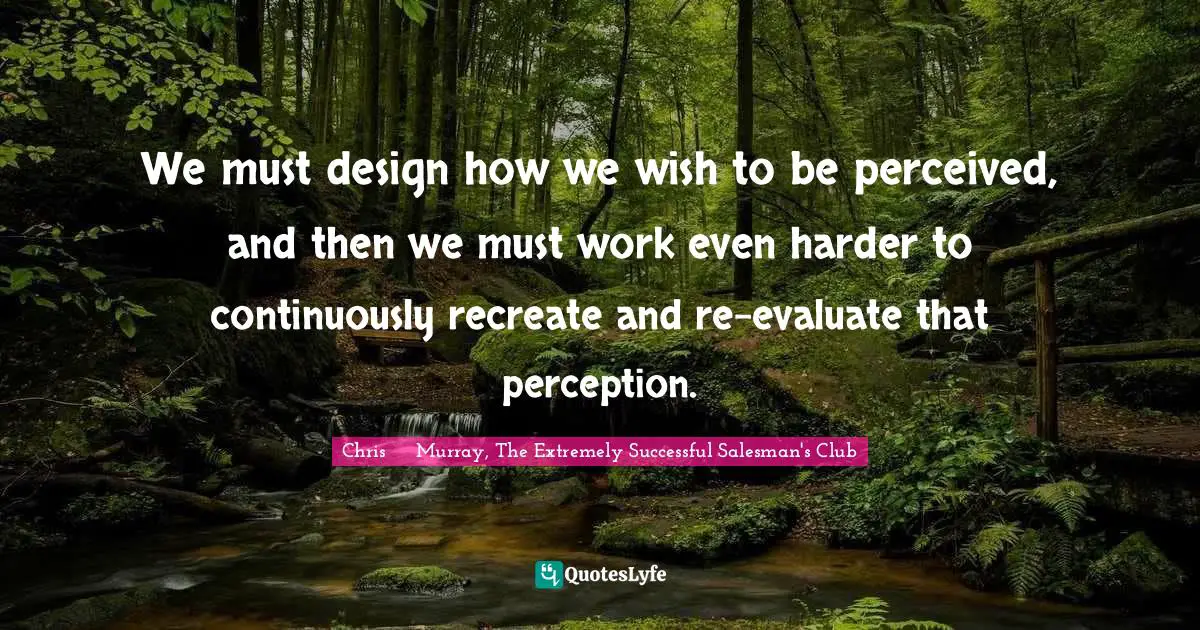 Successful Living Quotes: "We must design how we wish to be perceived, and then we must work even harder to continuously recreate and re-evaluate that perception."