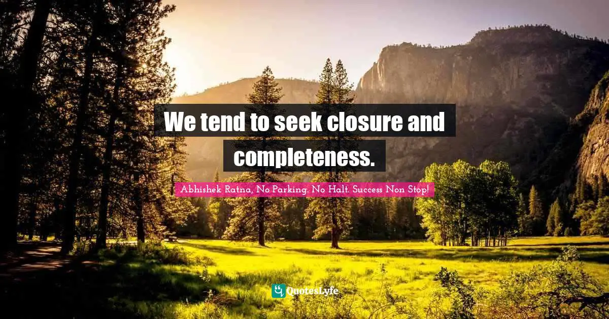 We tend to seek closure and completeness.