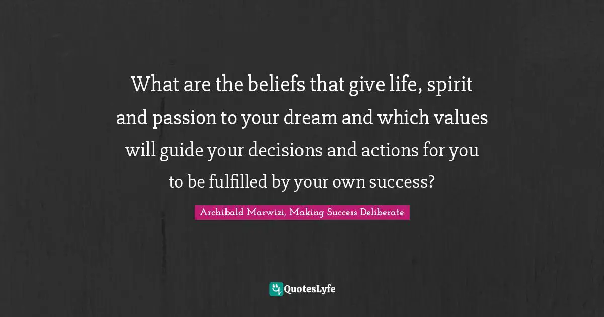 Archibald Marwizi, Making Success Deliberate Quotes: "What are the beliefs that give life, spirit and passion to your dream and which values will guide your decisions and actions for you to be fulfilled by your own success?"