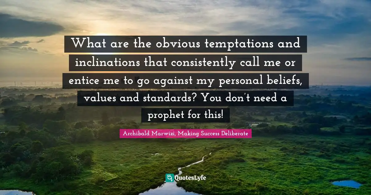 What are the obvious temptations and inclinations that consistently call me or entice me to go against my personal beliefs, values and standards? You don’t need a prophet for this!