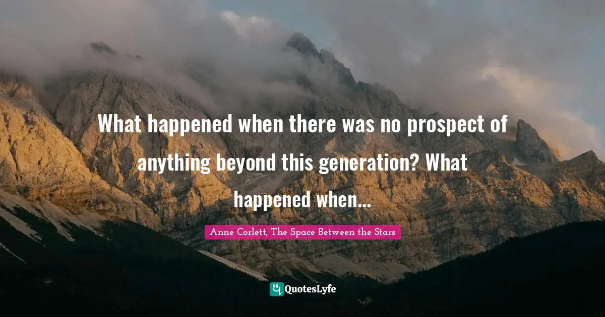 What happened when there was no prospect of anything beyond this generation? What happened when...