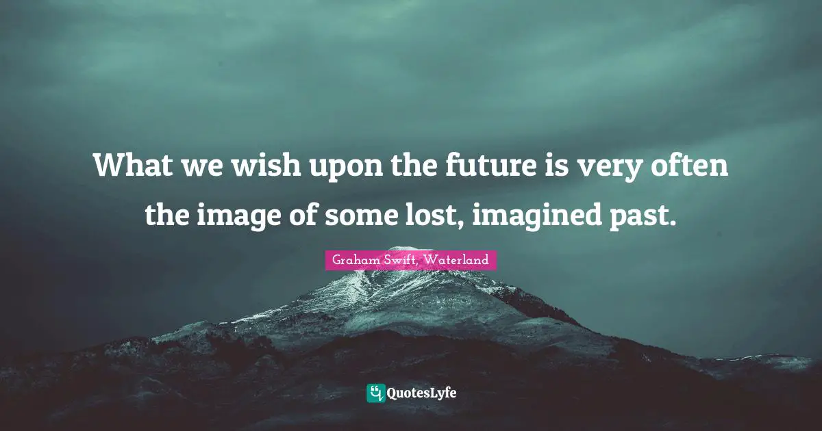 What we wish upon the future is very often the image of some lost, imagined past.
