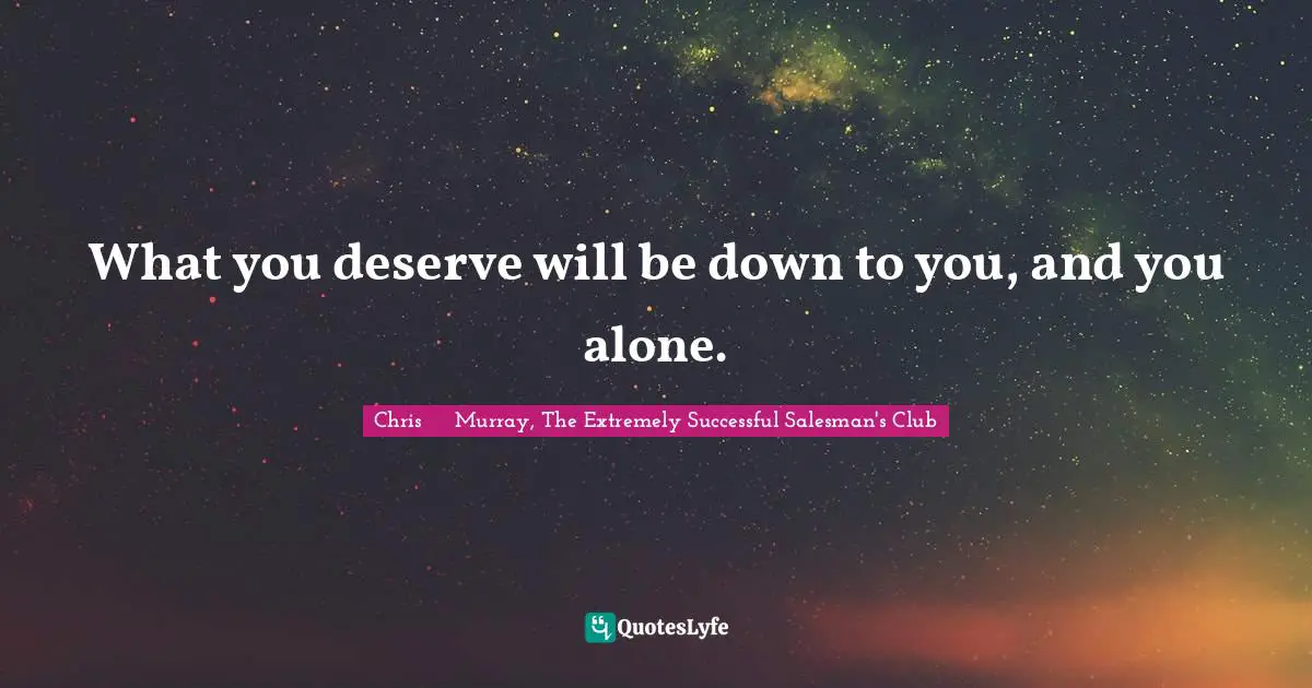 Chris     Murray, The Extremely Successful Salesman's Club Quotes: What you deserve will be down to you, and you alone.