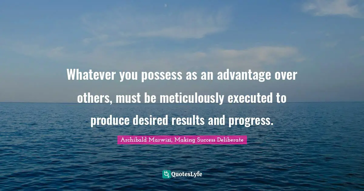 Archibald Marwizi, Making Success Deliberate Quotes: "Whatever you possess as an advantage over others, must be meticulously executed to produce desired results and progress."