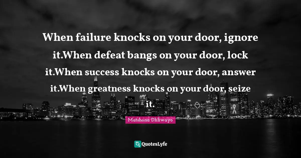 When failure knocks on your door, ignore it.When defeat bangs on your door, lock it.When success knocks on your door, answer it.When greatness knocks on your door, seize it.