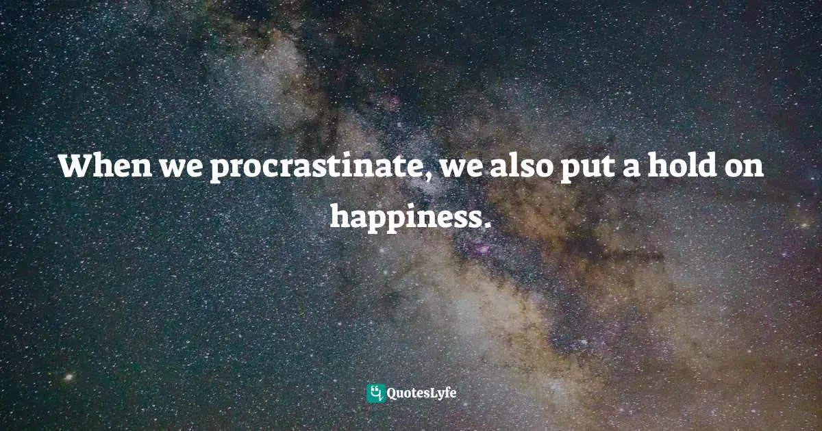 When we procrastinate, we also put a hold on happiness.