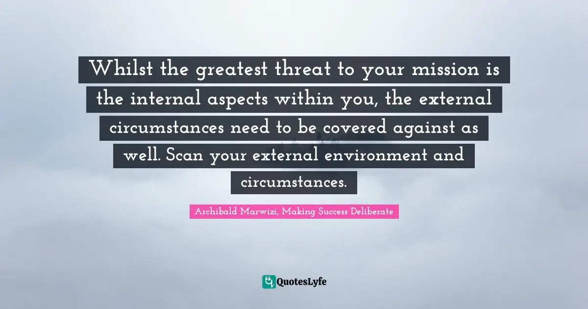 Whilst the greatest threat to your mission is the internal aspects within you, the external circumstances need to be covered against as well. Scan your external environment and circumstances.