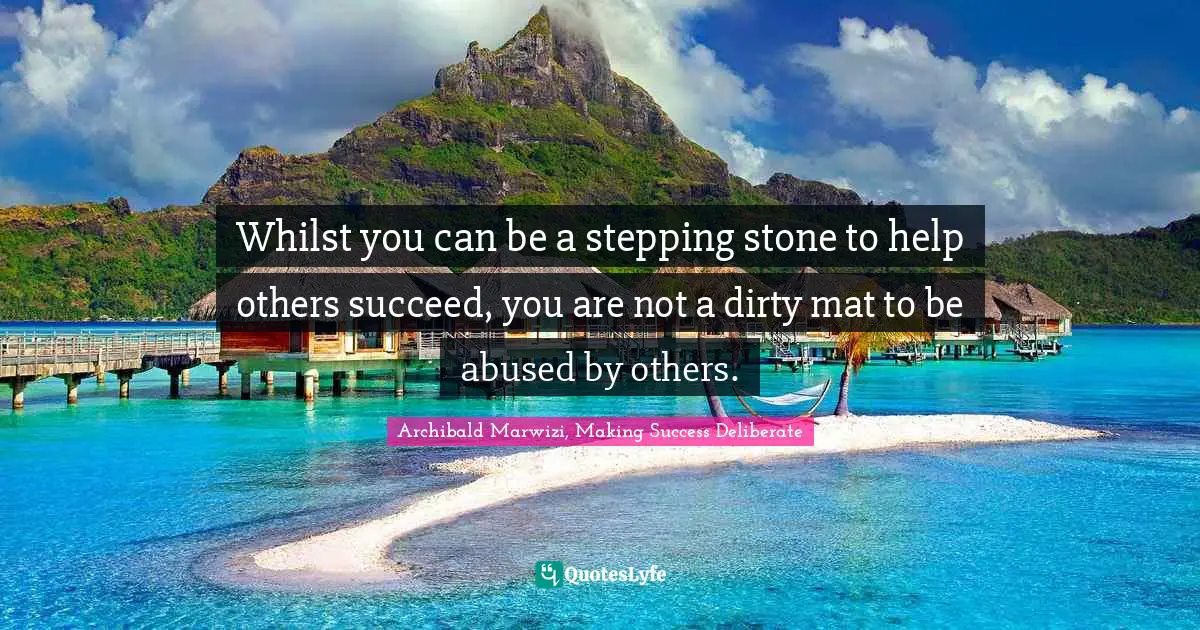 Archibald Marwizi, Making Success Deliberate Quotes: Whilst you can be a stepping stone to help others succeed, you are not a dirty mat to be abused by others.