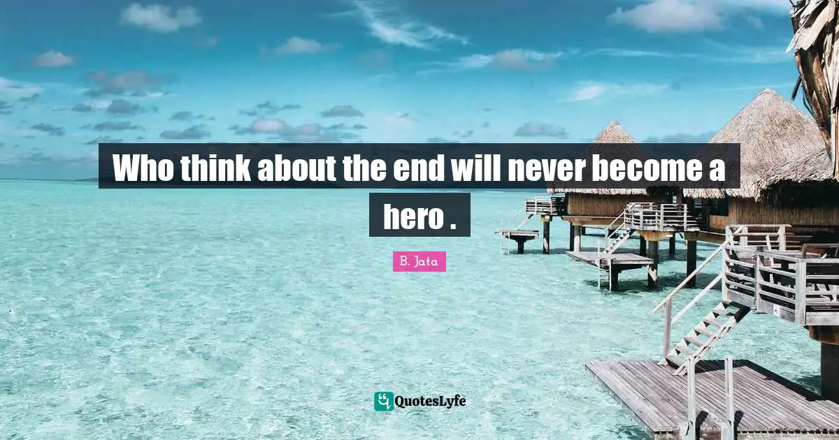 Who think about the end will never become a hero .