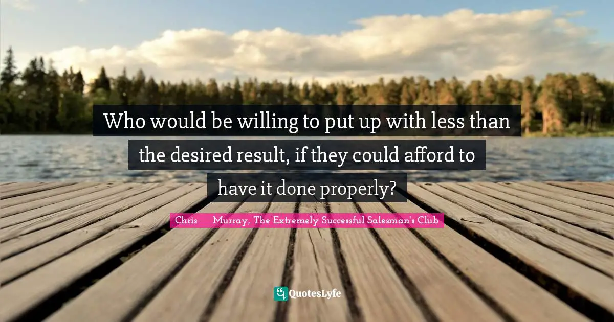 Strategies Quotes: "Who would be willing to put up with less than the desired result, if they could afford to have it done properly?"