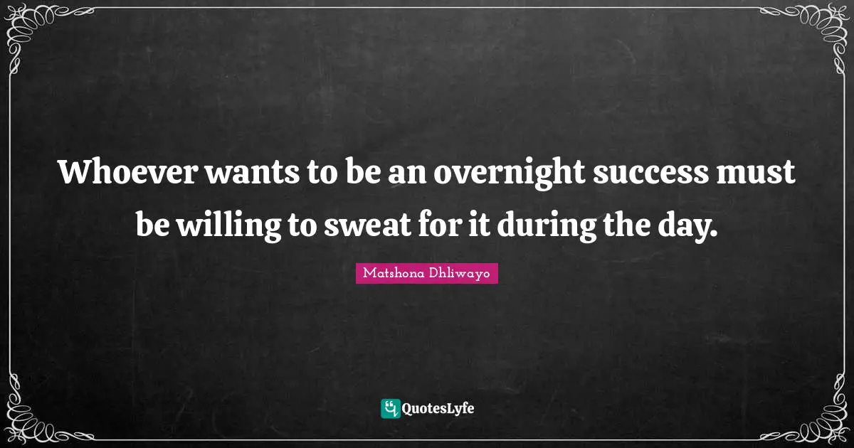 Whoever wants to be an overnight success must be willing to sweat for it during the day.