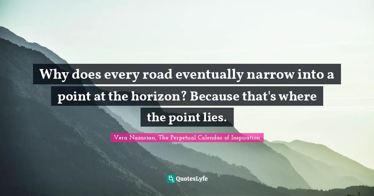 Why does every road eventually narrow into a point at the horizon? Because that's where the point lies.