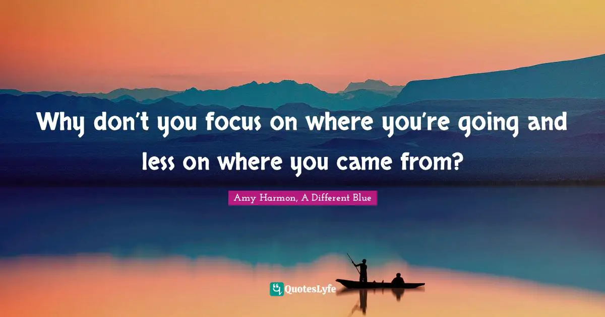 Amy Quotes: "Why don’t you focus on where you’re going and less on where you came from?"