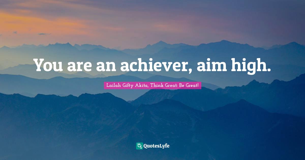 You are an achiever, aim high.