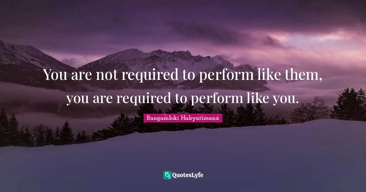 You are not required to perform like them, you are required to perform like you.