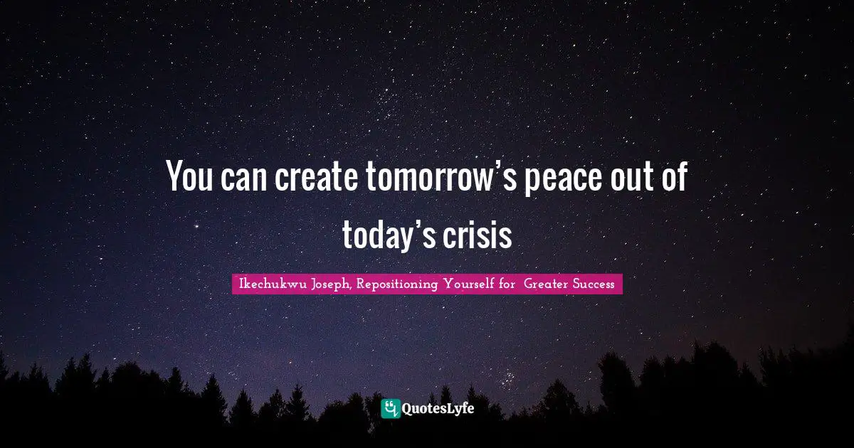 You can create tomorrow’s peace out of today’s crisis